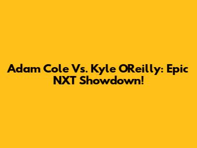 Adam Cole Vs. Kyle O'Reilly: Epic NXT Showdown!