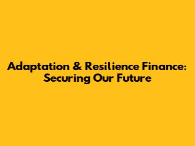 Adaptation & Resilience Finance: Securing Our Future