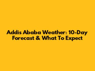 Addis Ababa Weather: 10-Day Forecast & What To Expect