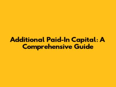 Additional Paid-In Capital: A Comprehensive Guide