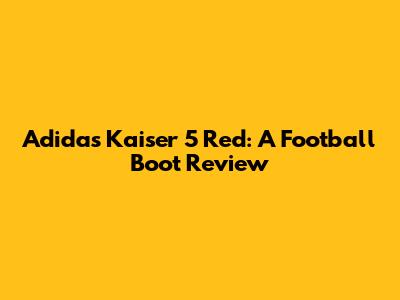Adidas Kaiser 5 Red: A Football Boot Review