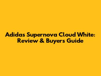 Adidas Supernova Cloud White: Review & Buyer's Guide