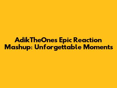AdikTheOne's Epic Reaction Mashup: Unforgettable Moments