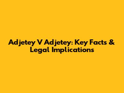 Adjetey V Adjetey: Key Facts & Legal Implications