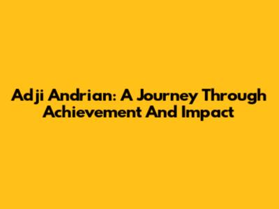 Adji Andrian: A Journey Through Achievement And Impact