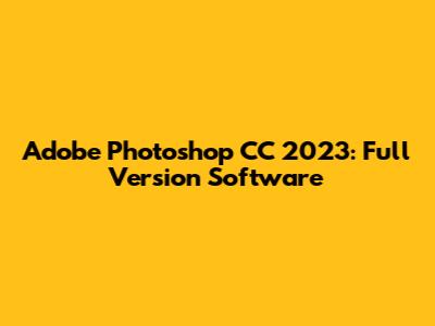 Adobe Photoshop CC 2023: Full Version Software