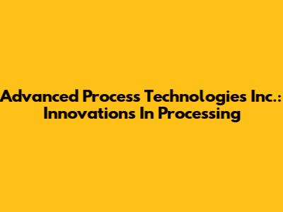 Advanced Process Technologies Inc.: Innovations In Processing