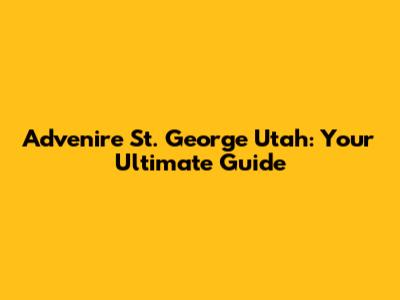 Advenire St. George Utah: Your Ultimate Guide