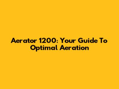Aerator 1200: Your Guide To Optimal Aeration