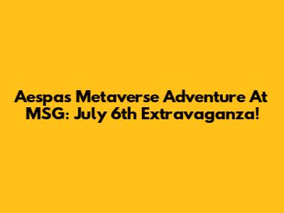 Aespa's Metaverse Adventure At MSG: July 6th Extravaganza!