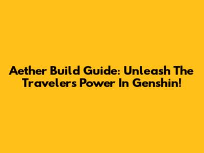 Aether Build Guide: Unleash The Traveler's Power In Genshin!