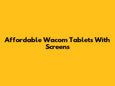 Affordable Wacom Tablets With Screens