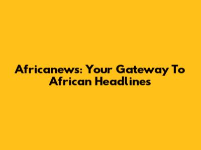 Africanews: Your Gateway To African Headlines