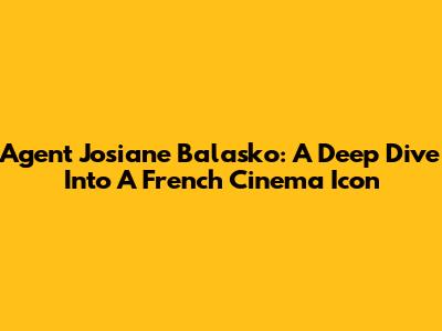 Agent Josiane Balasko: A Deep Dive Into A French Cinema Icon