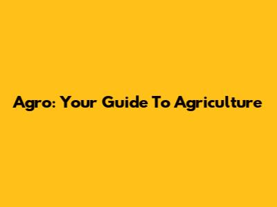 Agro: Your Guide To Agriculture