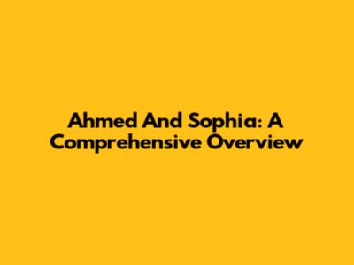 Ahmed And Sophia: A Comprehensive Overview