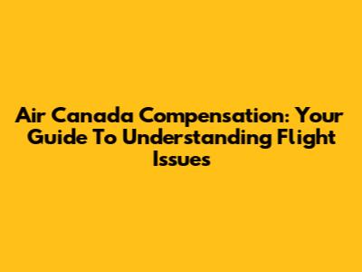 Air Canada Compensation: Your Guide To Understanding Flight Issues