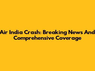 Air India Crash: Breaking News And Comprehensive Coverage