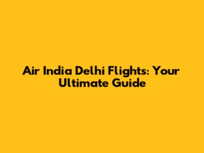 Air India Delhi Flights: Your Ultimate Guide