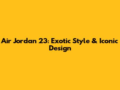 Air Jordan 23: Exotic Style & Iconic Design