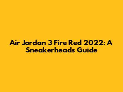 Air Jordan 3 Fire Red 2022: A Sneakerhead's Guide