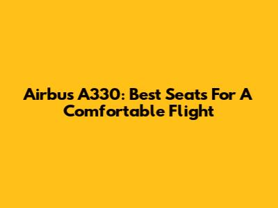 Airbus A330: Best Seats For A Comfortable Flight