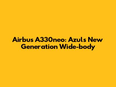 Airbus A330neo: Azul's New Generation Wide-body