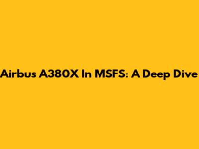 Airbus A380X In MSFS: A Deep Dive