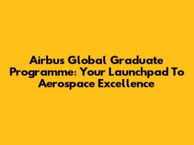 Airbus Global Graduate Programme: Your Launchpad To Aerospace Excellence