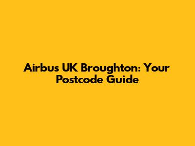 Airbus UK Broughton: Your Postcode Guide