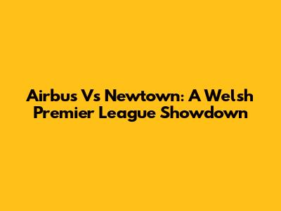 Airbus Vs Newtown: A Welsh Premier League Showdown