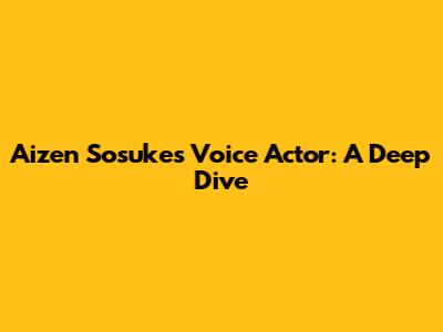 Aizen Sosuke's Voice Actor: A Deep Dive