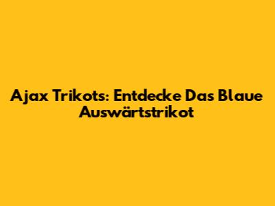 Ajax Trikots: Entdecke Das Blaue Auswärtstrikot