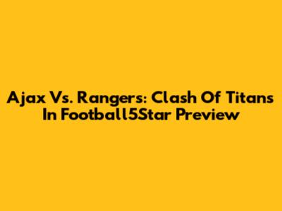 Ajax Vs. Rangers: Clash Of Titans In Football5Star Preview
