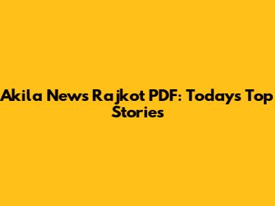 Akila News Rajkot PDF: Today's Top Stories