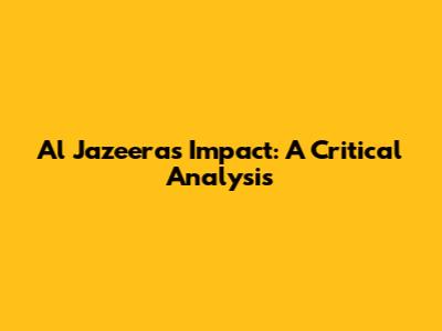 Al Jazeera's Impact: A Critical Analysis