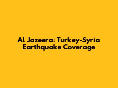 Al Jazeera: Turkey-Syria Earthquake Coverage