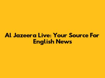 Al Jazeera Live: Your Source For English News