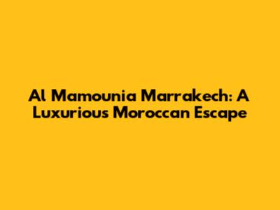 Al Mamounia Marrakech: A Luxurious Moroccan Escape