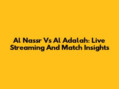 Al Nassr Vs Al Adalah: Live Streaming And Match Insights