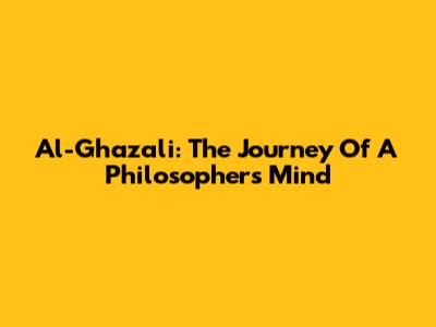 Al-Ghazali: The Journey Of A Philosopher's Mind