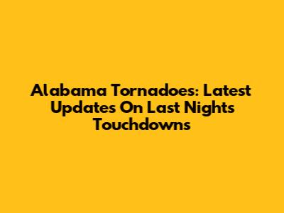 Alabama Tornadoes: Latest Updates On Last Night's Touchdowns