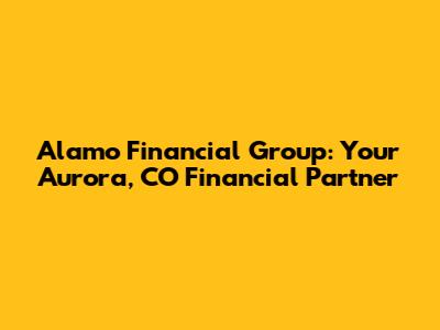 Alamo Financial Group: Your Aurora, CO Financial Partner