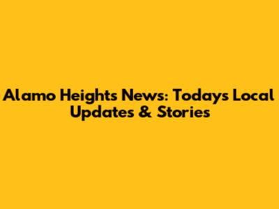 Alamo Heights News: Today's Local Updates & Stories