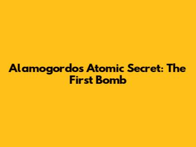 Alamogordo's Atomic Secret: The First Bomb