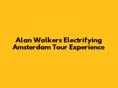 Alan Walker's Electrifying Amsterdam Tour Experience