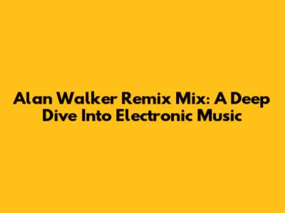 Alan Walker Remix Mix: A Deep Dive Into Electronic Music