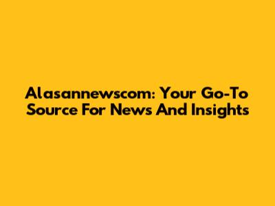 Alasannewscom: Your Go-To Source For News And Insights