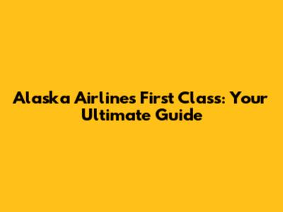 Alaska Airlines First Class: Your Ultimate Guide