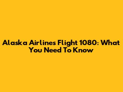 Alaska Airlines Flight 1080: What You Need To Know